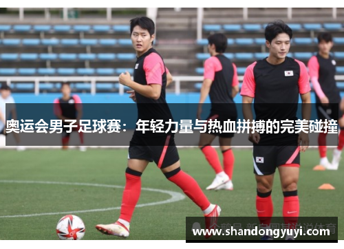 奥运会男子足球赛:年轻力量与热血拼搏的完美碰撞
