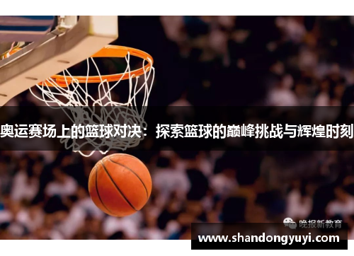 奥运赛场上的篮球对决:探索篮球的巅峰挑战与辉煌时刻