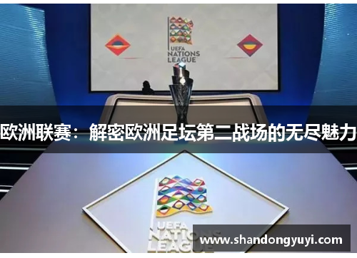 欧洲联赛:解密欧洲足坛第二战场的无尽魅力