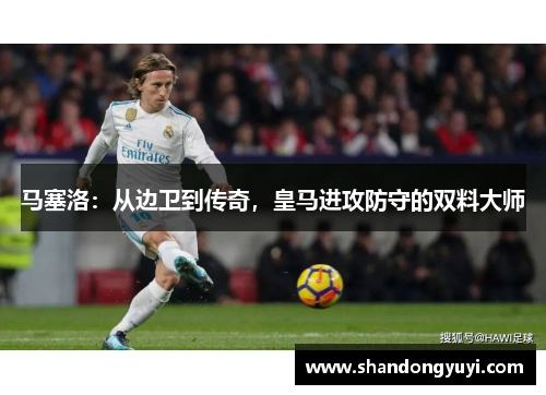 马塞洛:从边卫到传奇,皇马进攻防守的双料大师
