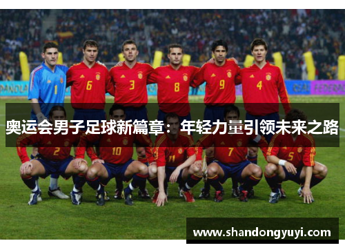 奥运会男子足球新篇章:年轻力量引领未来之路
