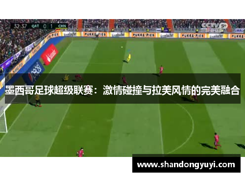 墨西哥足球超级联赛:激情碰撞与拉美风情的完美融合