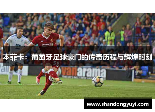 本菲卡:葡萄牙足球豪门的传奇历程与辉煌时刻