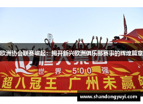 欧洲协会联赛崛起:揭开新兴欧洲俱乐部赛事的辉煌篇章