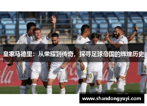 皇家马德里:从荣耀到传奇,探寻足球帝国的辉煌历史