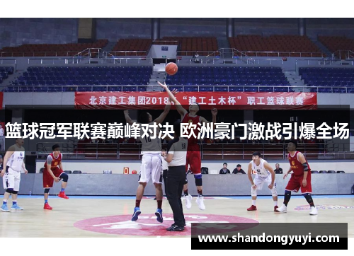 篮球冠军联赛巅峰对决 欧洲豪门激战引爆全场 篮球冠军联赛巅峰对决 欧洲豪门激战引爆全场