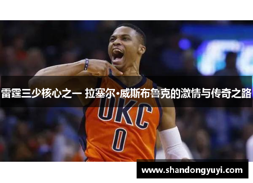雷霆三少核心之一 拉塞尔·威斯布鲁克的激情与传奇之路 雷霆三少核心之一 拉塞尔·威斯布鲁克的激情与传奇之路