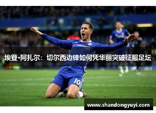 埃登·阿扎尔:切尔西边锋如何凭华丽突破征服足坛
