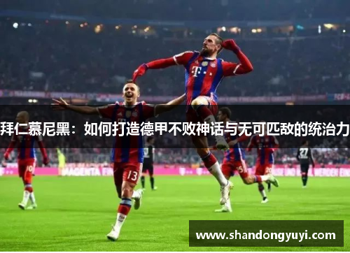 拜仁慕尼黑:如何打造德甲不败神话与无可匹敌的统治力