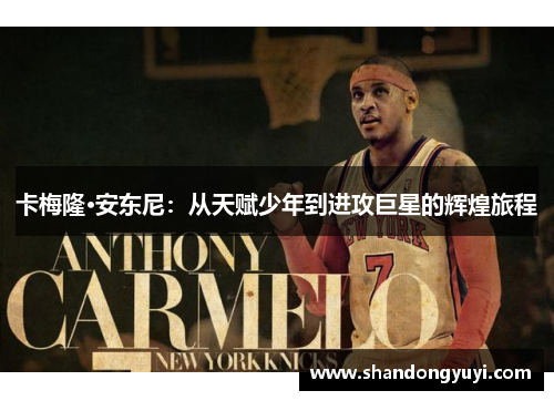 卡梅隆·安东尼:从天赋少年到进攻巨星的辉煌旅程