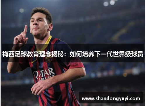 梅西足球教育理念揭秘:如何培养下一代世界级球员