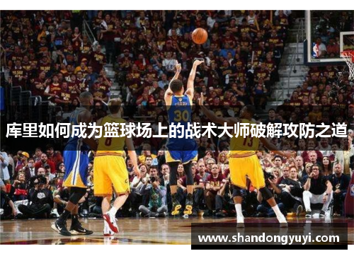 库里如何成为篮球场上的战术大师破解攻防之道