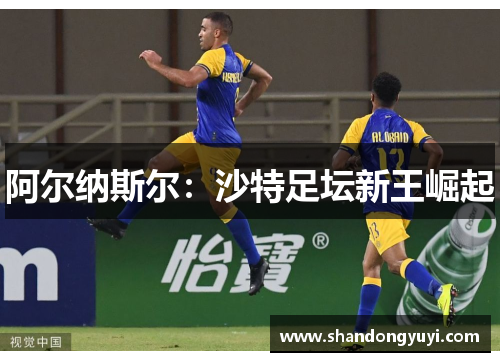 阿尔纳斯尔:沙特足坛新王崛起