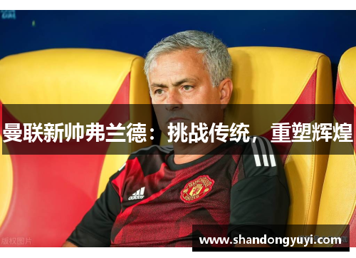 曼联新帅弗兰德:挑战传统,重塑辉煌