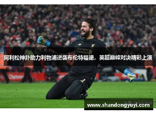 阿利松神扑助力利物浦逆袭布伦特福德,英超巅峰对决精彩上演