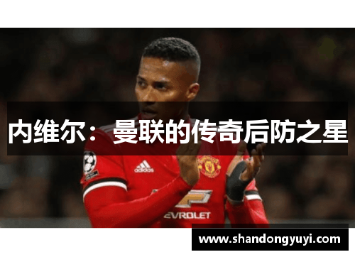 内维尔:曼联的传奇后防之星