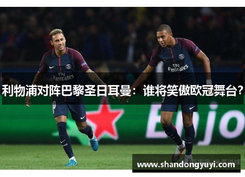 利物浦对阵巴黎圣日耳曼:谁将笑傲欧冠舞台?
